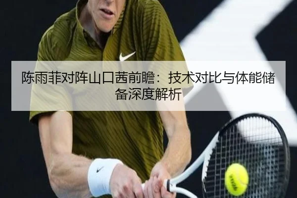 陈雨菲对阵山口茜前瞻：技术对比与体能储备深度解析