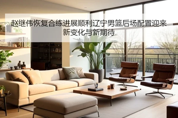 赵继伟恢复合练进展顺利辽宁男篮后场配置迎来新变化与新期待